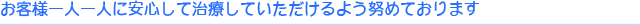 お客様一人一人に安心して治療していただけるよう勤めております