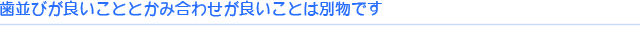 歯並びがわるいことと噛み合わせが良いことは別物です