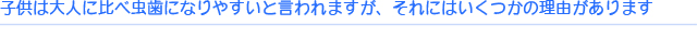 子供は大人に比べ虫歯になりやすいと言われますが、それにはいくつかの理由があります